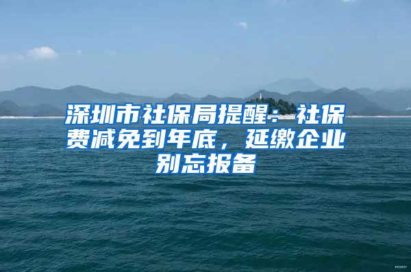 深圳市社保局提醒：社保费减免到年底，延缴企业别忘报备