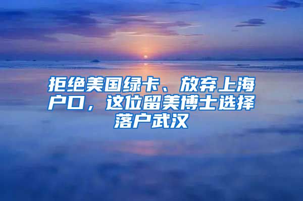 拒绝美国绿卡、放弃上海户口，这位留美博士选择落户武汉