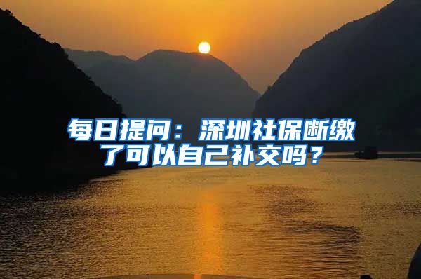 每日提问：深圳社保断缴了可以自己补交吗？