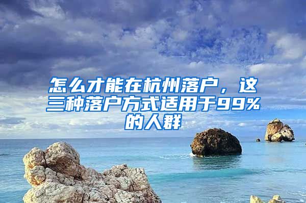 怎么才能在杭州落户，这三种落户方式适用于99%的人群