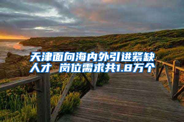 天津面向海内外引进紧缺人才 岗位需求共1.8万个