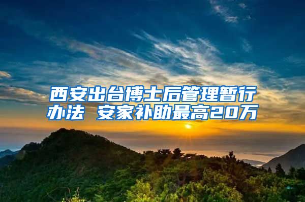 西安出台博士后管理暂行办法 安家补助最高20万