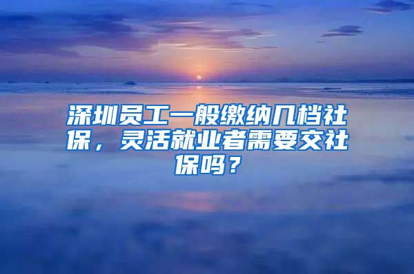 深圳员工一般缴纳几档社保，灵活就业者需要交社保吗？