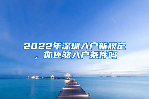 2022年深圳入户新规定，你还够入户条件吗