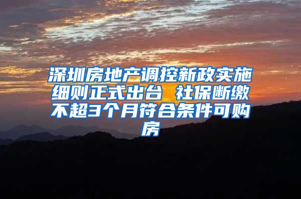 深圳房地产调控新政实施细则正式出台 社保断缴不超3个月符合条件可购房