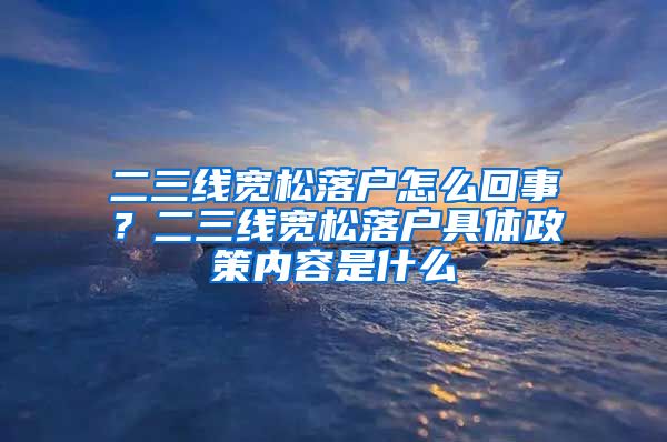 二三线宽松落户怎么回事？二三线宽松落户具体政策内容是什么