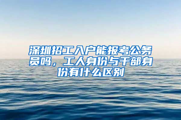 深圳招工入户能报考公务员吗，工人身份与干部身份有什么区别