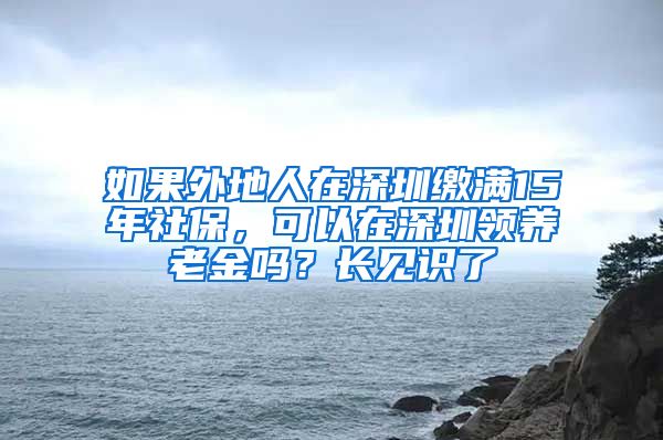 如果外地人在深圳缴满15年社保，可以在深圳领养老金吗？长见识了