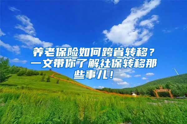 养老保险如何跨省转移？一文带你了解社保转移那些事儿！