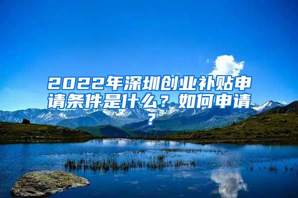 2022年深圳创业补贴申请条件是什么？如何申请？