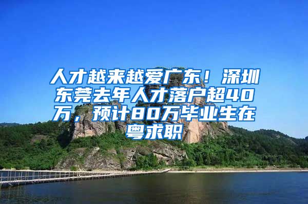 人才越来越爱广东！深圳东莞去年人才落户超40万，预计80万毕业生在粤求职