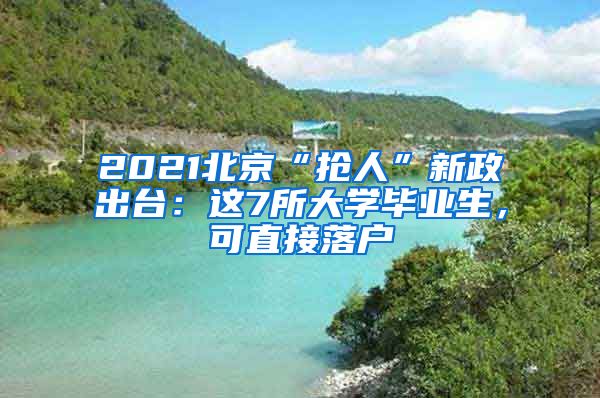 2021北京“抢人”新政出台：这7所大学毕业生，可直接落户