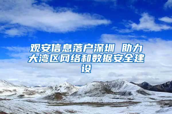 观安信息落户深圳 助力大湾区网络和数据安全建设