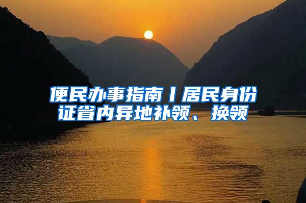 便民办事指南丨居民身份证省内异地补领、换领