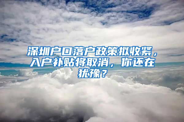 深圳户口落户政策拟收紧，入户补贴将取消，你还在犹豫？