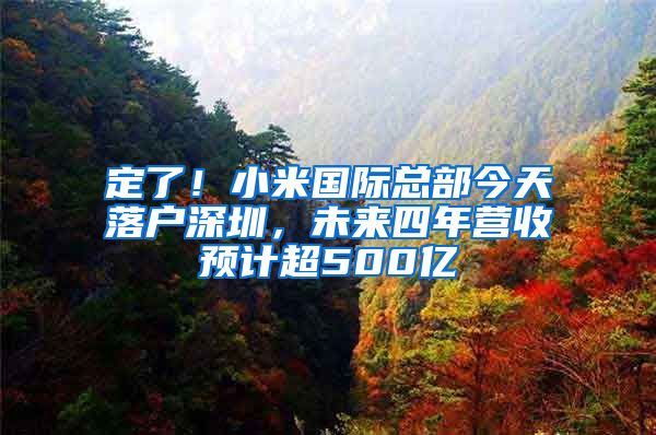 定了！小米国际总部今天落户深圳，未来四年营收预计超500亿