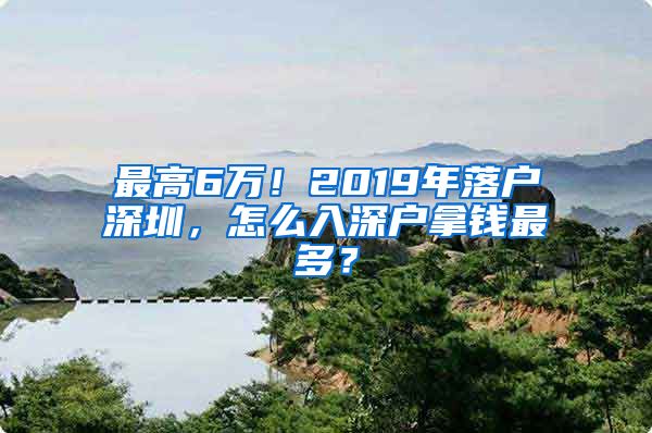 最高6万！2019年落户深圳，怎么入深户拿钱最多？