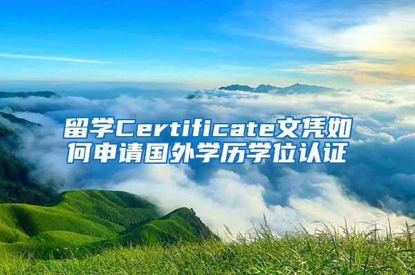 留学Certificate文凭如何申请国外学历学位认证