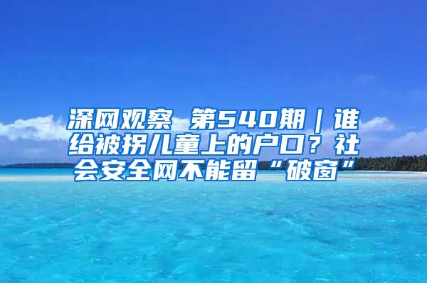 深网观察 第540期｜谁给被拐儿童上的户口？社会安全网不能留“破窗”