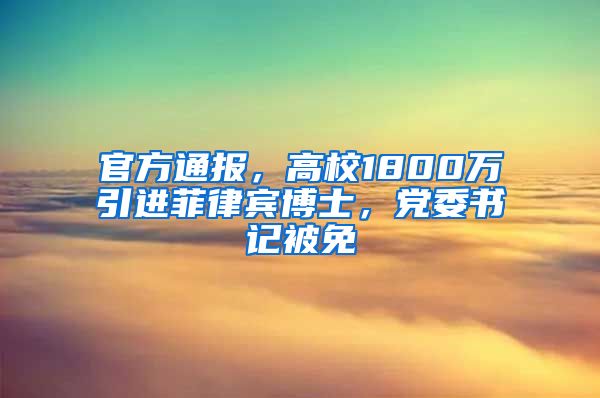 官方通报，高校1800万引进菲律宾博士，党委书记被免