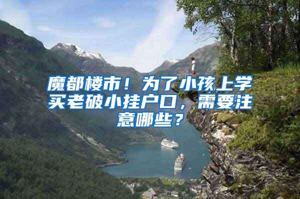 魔都楼市！为了小孩上学买老破小挂户口，需要注意哪些？