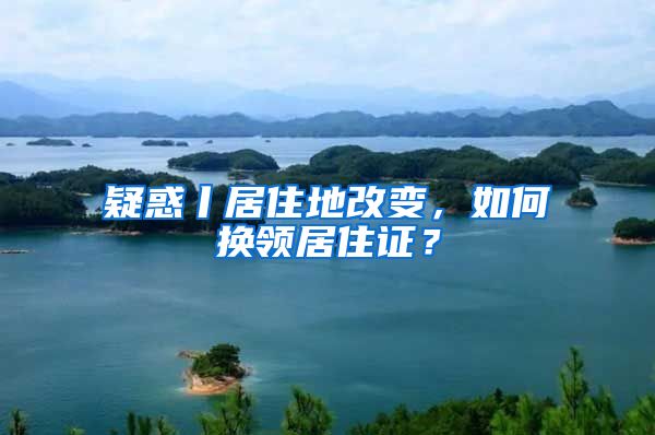 疑惑丨居住地改变，如何换领居住证？