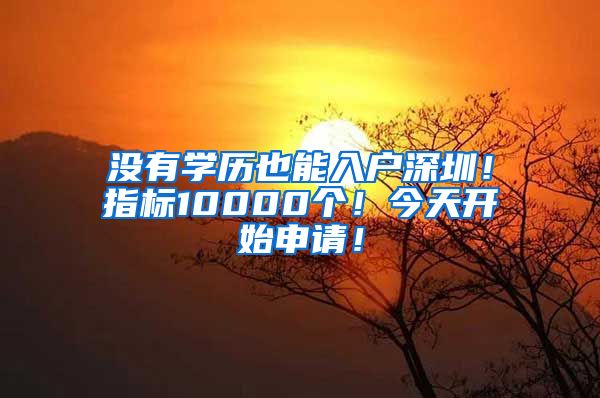 没有学历也能入户深圳！指标10000个！今天开始申请！