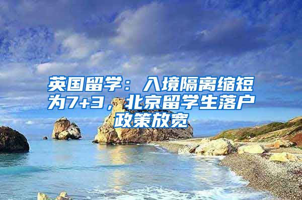 英国留学：入境隔离缩短为7+3，北京留学生落户政策放宽