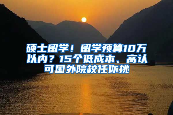 硕士留学！留学预算10万以内？15个低成本、高认可国外院校任你挑