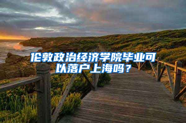 伦敦政治经济学院毕业可以落户上海吗？