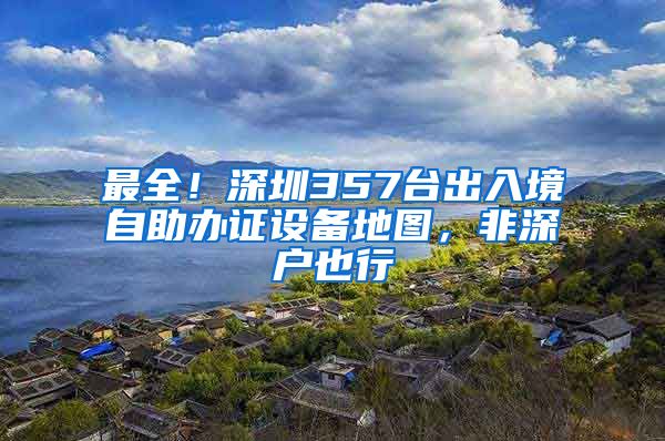 最全！深圳357台出入境自助办证设备地图，非深户也行