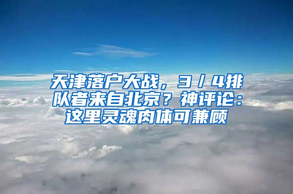 天津落户大战，3／4排队者来自北京？神评论：这里灵魂肉体可兼顾