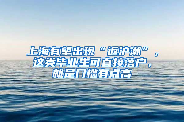 上海有望出现“返沪潮”，这类毕业生可直接落户，就是门槛有点高