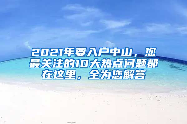 2021年要入户中山，您最关注的10大热点问题都在这里，全为您解答