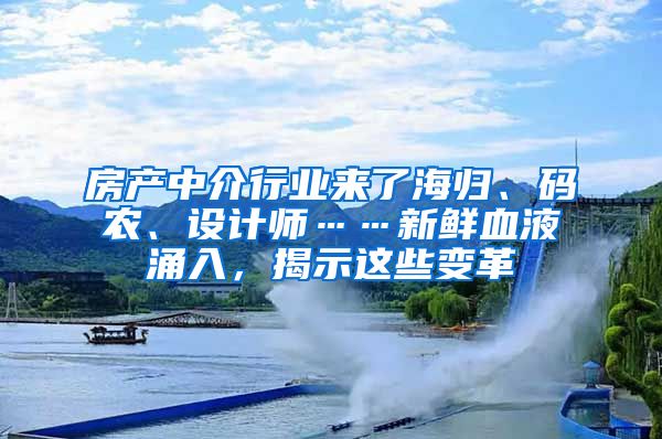 房产中介行业来了海归、码农、设计师……新鲜血液涌入，揭示这些变革