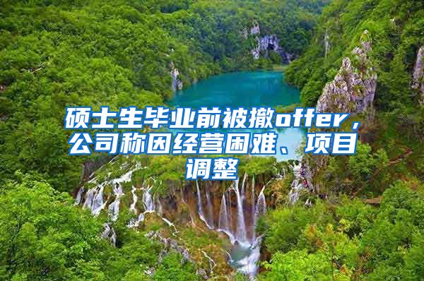 硕士生毕业前被撤offer，公司称因经营困难、项目调整