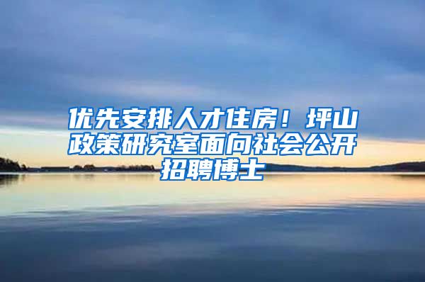 优先安排人才住房！坪山政策研究室面向社会公开招聘博士