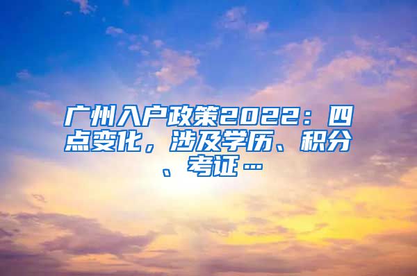 广州入户政策2022：四点变化，涉及学历、积分、考证…