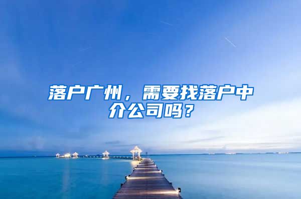 落户广州，需要找落户中介公司吗？