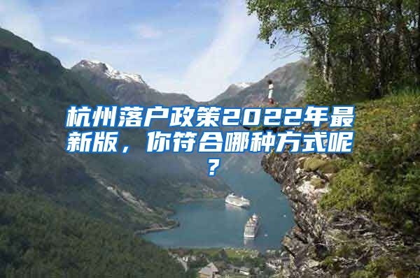 杭州落户政策2022年最新版，你符合哪种方式呢？