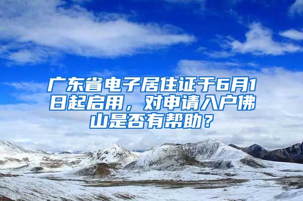 广东省电子居住证于6月1日起启用，对申请入户佛山是否有帮助？