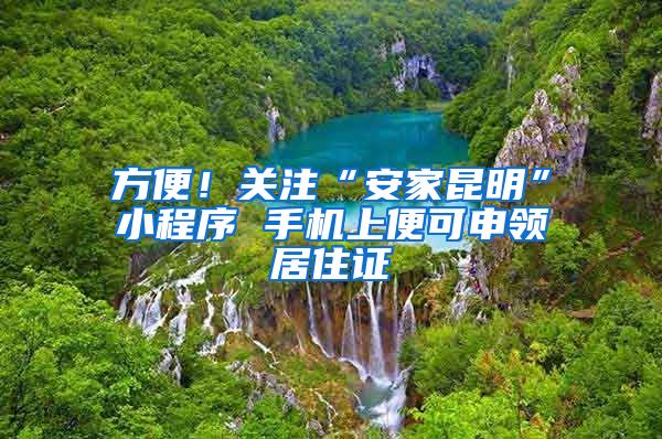 方便！关注“安家昆明”小程序 手机上便可申领居住证