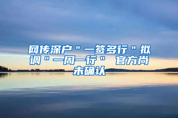 网传深户＂一签多行＂拟调＂一周一行＂ 官方尚未确认