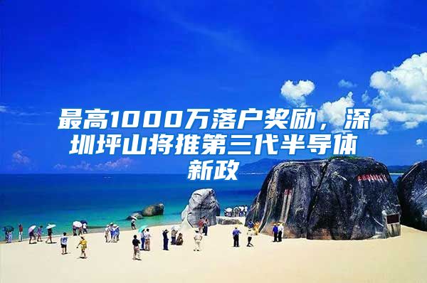 最高1000万落户奖励，深圳坪山将推第三代半导体新政