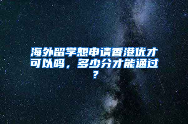 海外留学想申请香港优才可以吗，多少分才能通过？