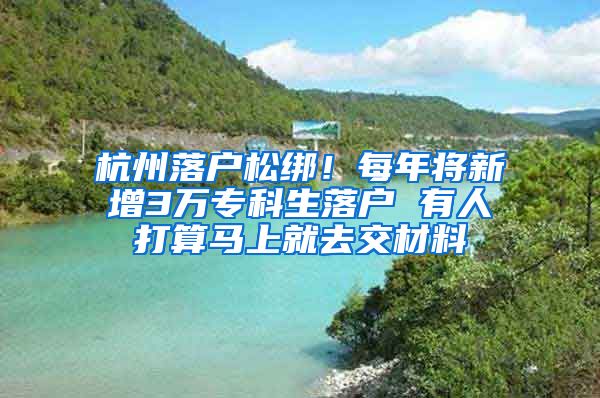 杭州落户松绑！每年将新增3万专科生落户 有人打算马上就去交材料