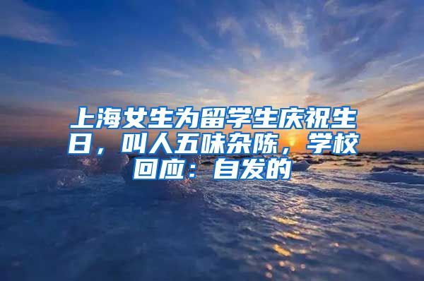 上海女生为留学生庆祝生日，叫人五味杂陈，学校回应：自发的