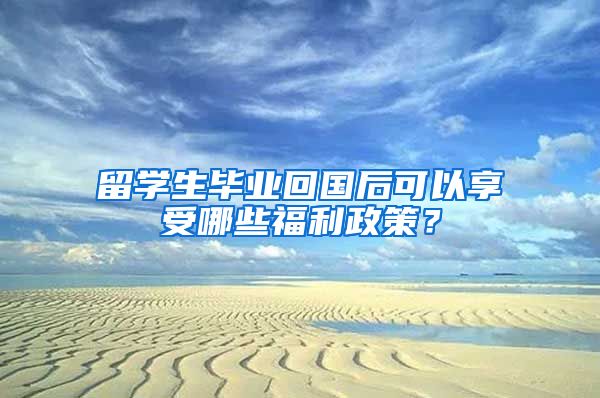 留学生毕业回国后可以享受哪些福利政策？