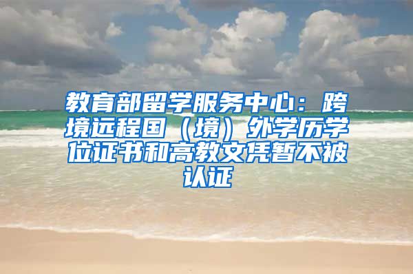 教育部留学服务中心：跨境远程国（境）外学历学位证书和高教文凭暂不被认证