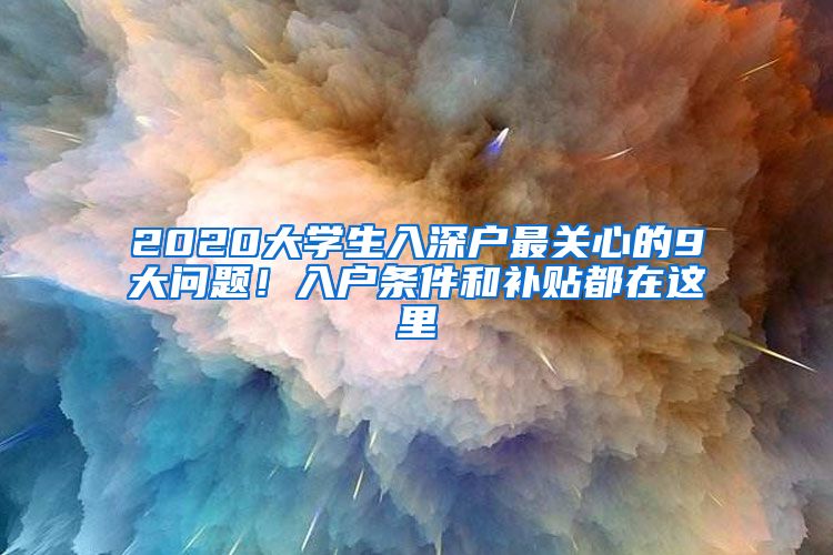 2020大学生入深户最关心的9大问题！入户条件和补贴都在这里